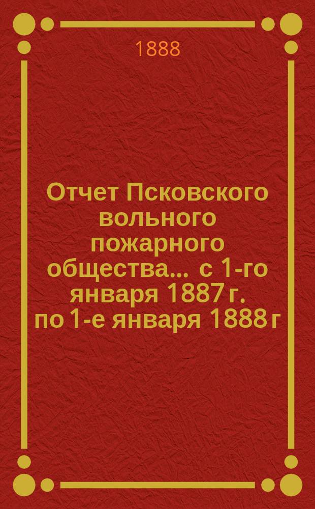 Отчет Псковского вольного пожарного общества ... с 1-го января 1887 г. по 1-е января 1888 г.