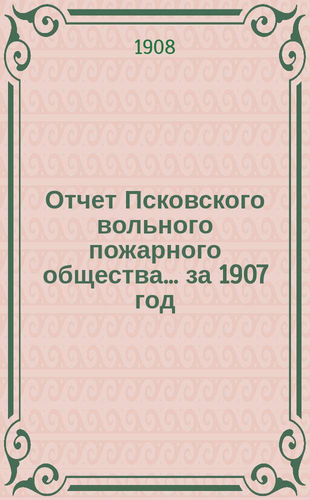 Отчет Псковского вольного пожарного общества ... за 1907 год
