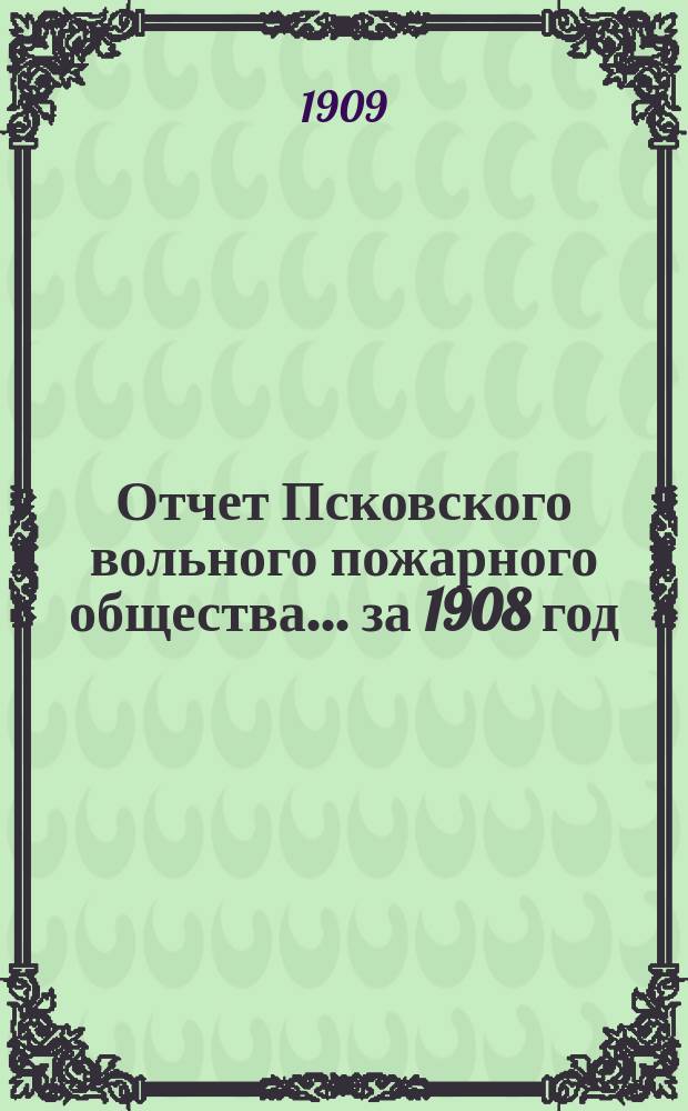 Отчет Псковского вольного пожарного общества ... за 1908 год