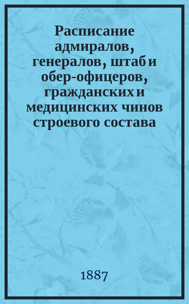 Расписание адмиралов, генералов, штаб и обер-офицеров, гражданских и медицинских чинов строевого состава : Испр. по 5-е сент. 1887 г