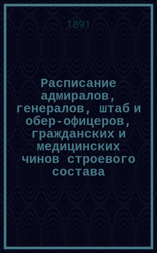 Расписание адмиралов, генералов, штаб и обер-офицеров, гражданских и медицинских чинов строевого состава : Испр. по 2-е янв. 1891 г