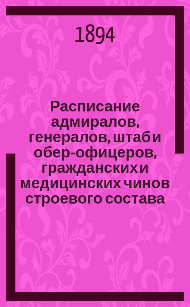 Расписание адмиралов, генералов, штаб и обер-офицеров, гражданских и медицинских чинов строевого состава : Испр. по 4-е янв. 1894 г