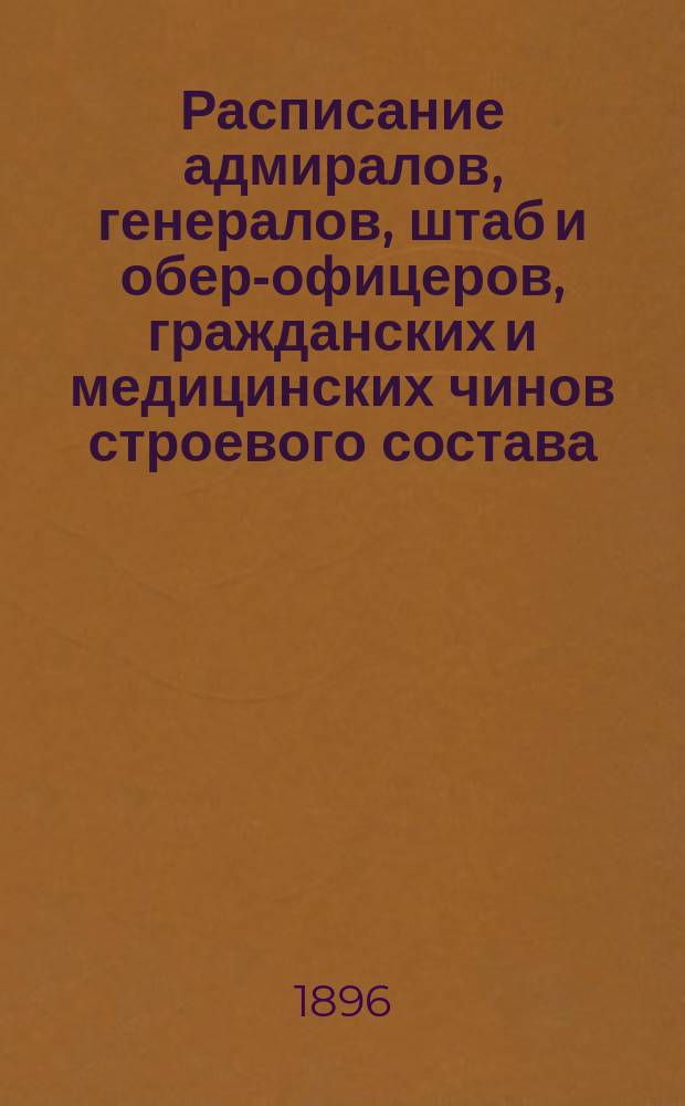 Расписание адмиралов, генералов, штаб и обер-офицеров, гражданских и медицинских чинов строевого состава : Испр. по 15-е мая 1896 г