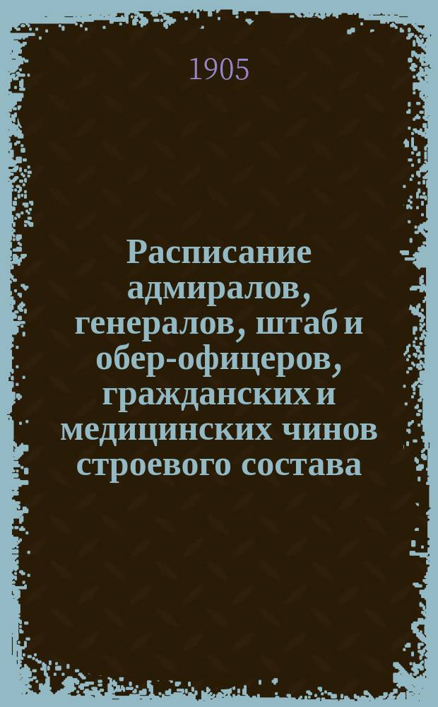 Расписание адмиралов, генералов, штаб и обер-офицеров, гражданских и медицинских чинов строевого состава : Испр. по 2-е июля 1905 г