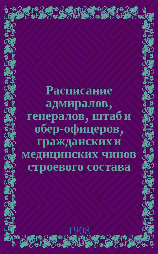 Расписание адмиралов, генералов, штаб и обер-офицеров, гражданских и медицинских чинов строевого состава : Янв. издание 1908 г