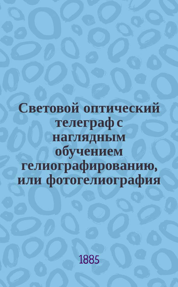 Световой оптический телеграф с наглядным обучением гелиографированию, или фотогелиография