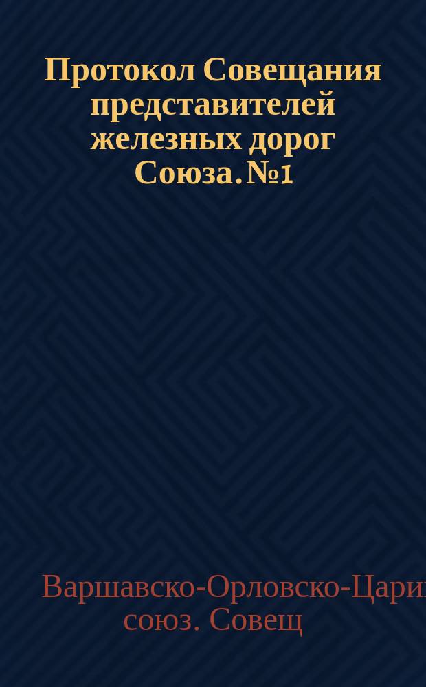 Протокол Совещания представителей железных дорог Союза. № 1 : Варшава, 9-11/21-23 февр. 1885 г