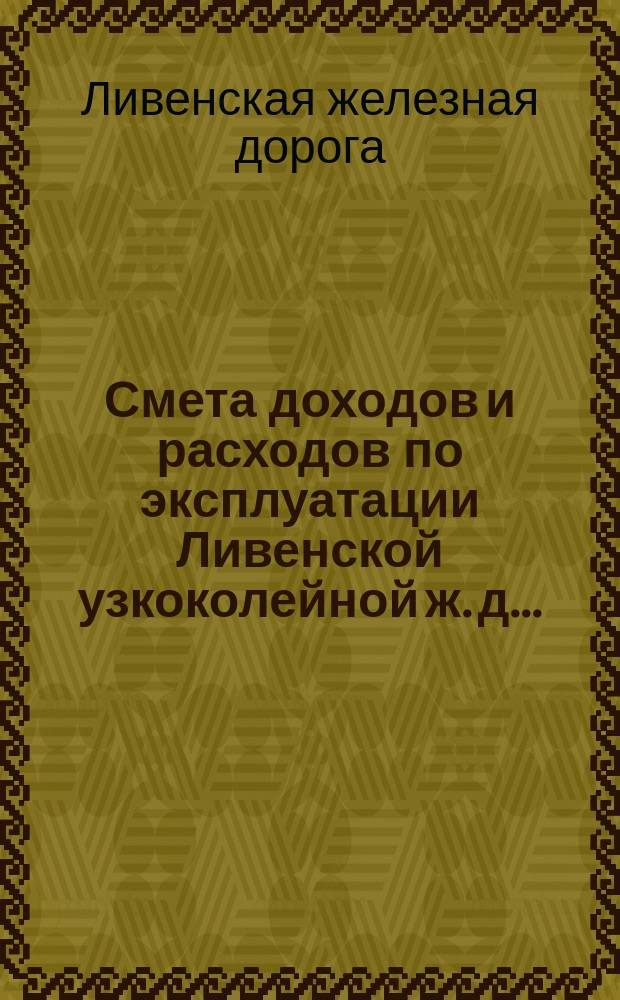Смета доходов и расходов по эксплуатации Ливенской узкоколейной ж. д. ...