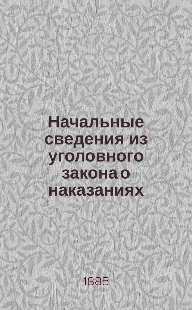 Начальные сведения из уголовного закона о наказаниях : Полезное чтение для лиц всех сословий : Сост. по Уложению о наказаниях уголовных и исправительных И.В.Х