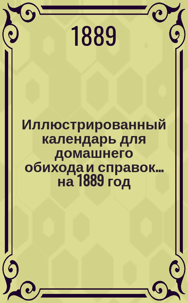 Иллюстрированный календарь для домашнего обихода и справок... ... на 1889 год