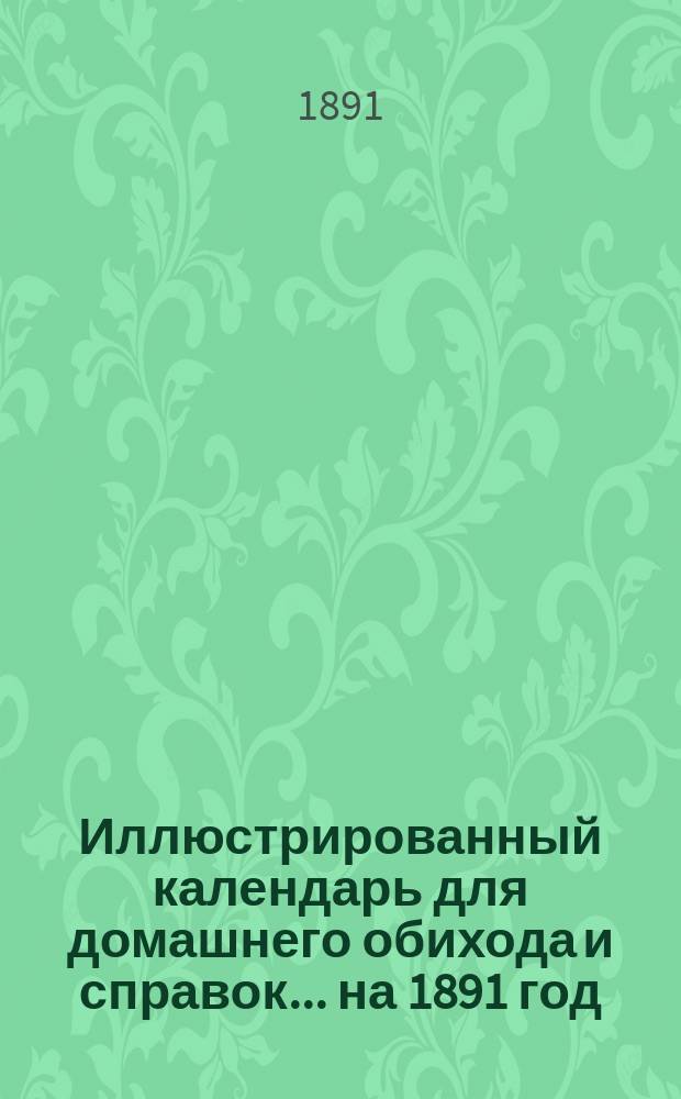 Иллюстрированный календарь для домашнего обихода и справок... ... на 1891 год