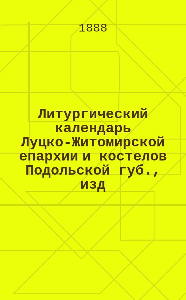 Литургический календарь Луцко-Житомирской епархии и костелов Подольской губ., изд. по распоряжению Симона Мартина Козловского... ... на 1889 год