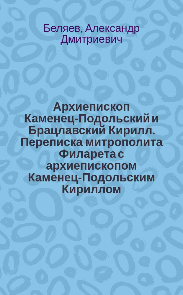 Архиепископ Каменец-Подольский и Брацлавский Кирилл. Переписка митрополита Филарета с архиепископом Каменец-Подольским Кириллом