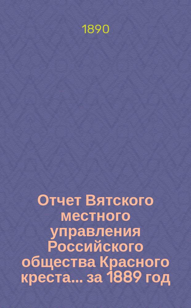 Отчет Вятского местного управления Российского общества Красного креста... за 1889 год
