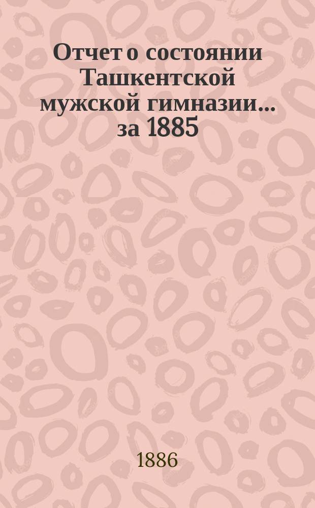 Отчет о состоянии Ташкентской мужской гимназии... за 1885/6 учебный год