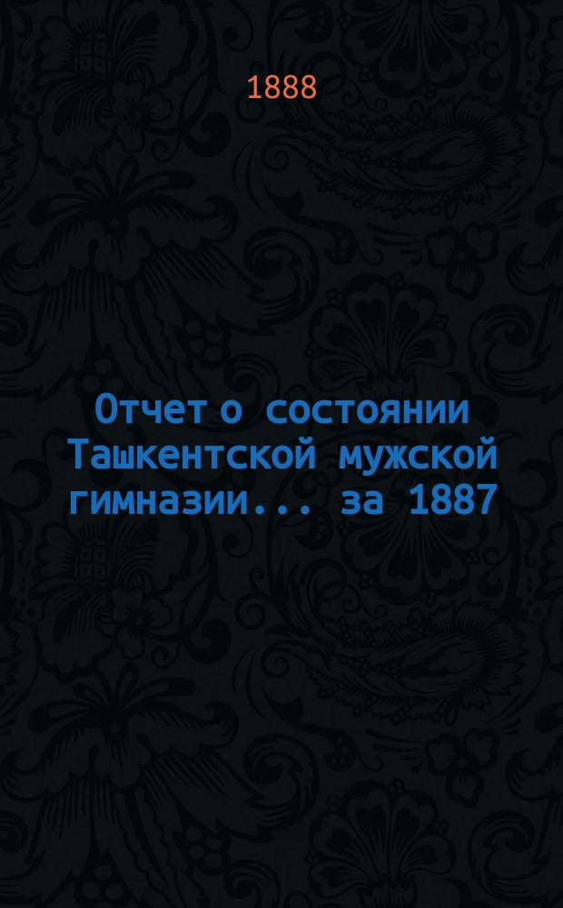 Отчет о состоянии Ташкентской мужской гимназии... за 1887/8 учебный год
