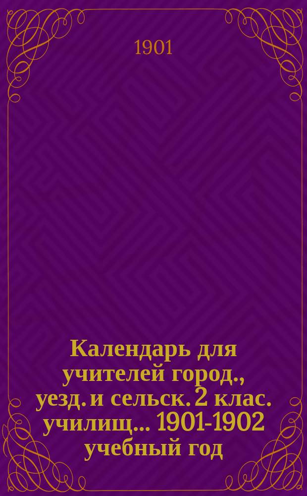 Календарь для учителей город., уезд. и сельск. 2 клас. училищ... ... 1901-1902 учебный год