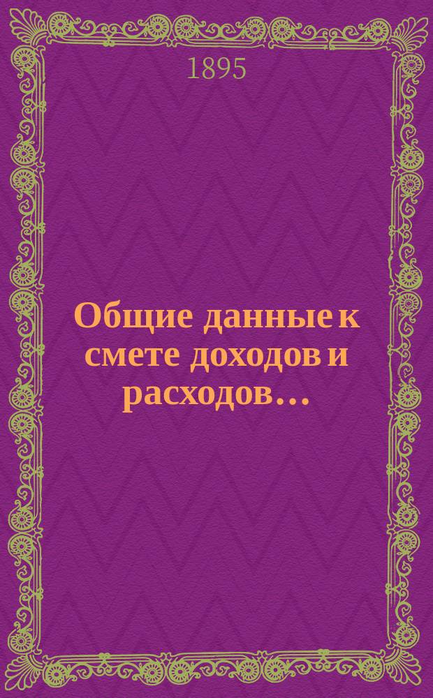 Общие данные к смете доходов и расходов.. : [С прил.]. ... на 1895 год