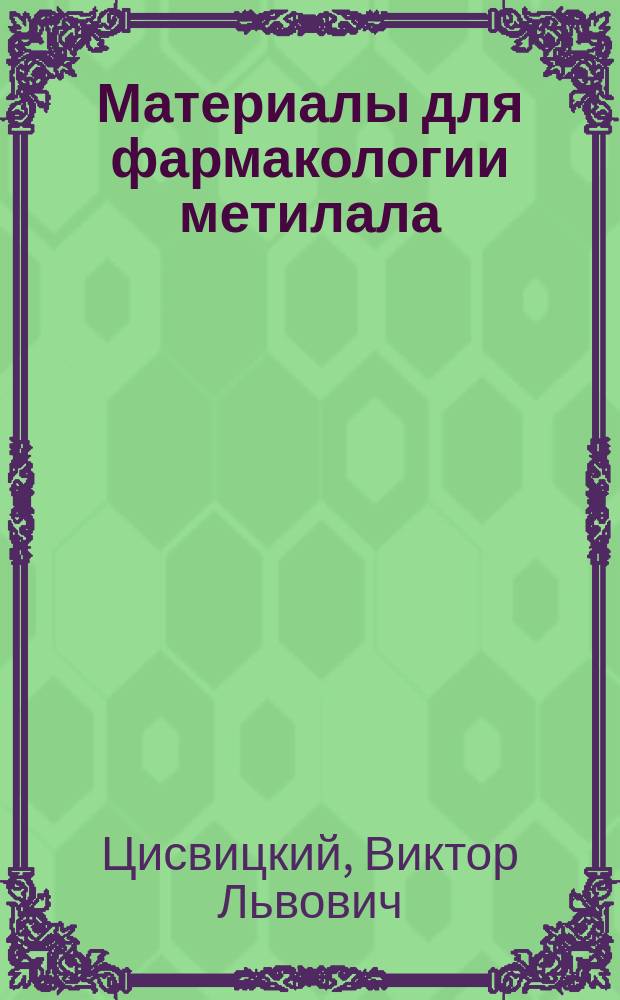 Материалы для фармакологии метилала (Methylendimethyläther) : Эксперим. исслед. : Дис. на степ. д-ра мед. В.Л. Цисвицкого
