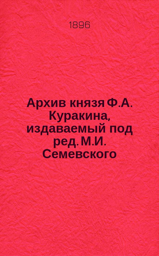 Архив князя Ф.А. Куракина, издаваемый под ред. М.И. Семевского : Кн. 1-10. Кн. 6 : [Бумаги князя Бориса Ивановича Куракина. 1712-1713 гг.. [Бумаги князя Александра Борисовича Куракина] [1770-1772 гг.]
