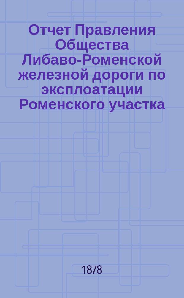 Отчет Правления Общества Либаво-Роменской железной дороги по эксплоатации Роменского участка... ... в 1877 году