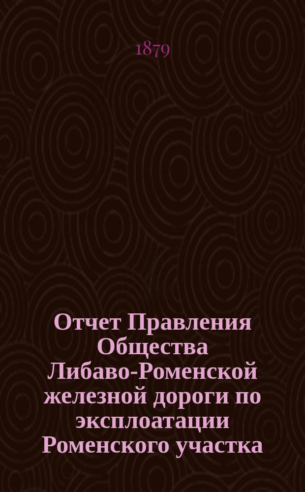 Отчет Правления Общества Либаво-Роменской железной дороги по эксплоатации Роменского участка... ... в 1878 году