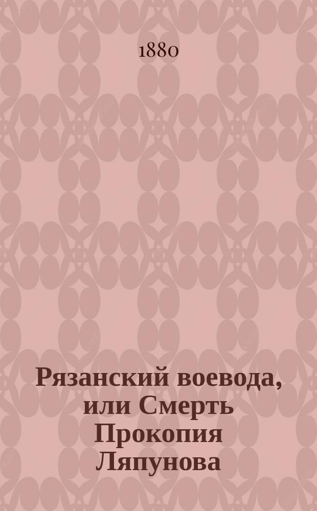 Рязанский воевода, или Смерть Прокопия Ляпунова : Ист. повесть : Сост. по соч. Карамзина История Государства Российского. Т. 12. 1858 г.