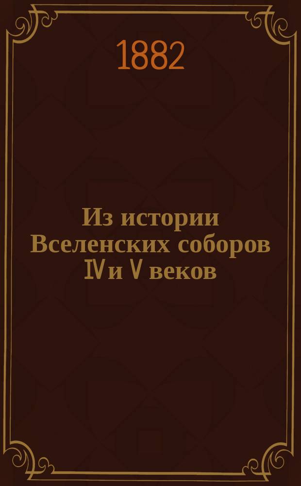 Из истории Вселенских соборов IV и V веков: Pendant к соч.: "Вселенские соборы IV и V веков" (М., 1879); Критические замечания по поводу сочинения протоиерея Иванцова: "Религиозные движения на Востоке в IV и V веках" (М., 1881) / Соч. Проф. М. Д. Московской духовной акад. А. Лебедева