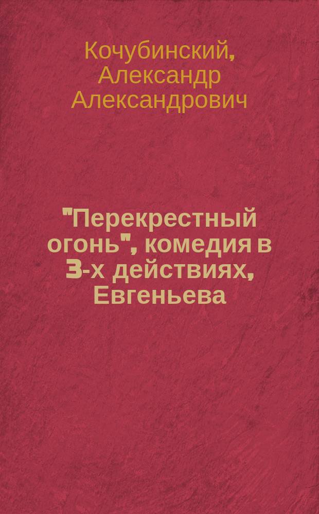 "Перекрестный огонь", комедия в 3-х действиях, Евгеньева (псевдоним [Воскресенского]) : Разбор ор. пр. А. Кочубинского