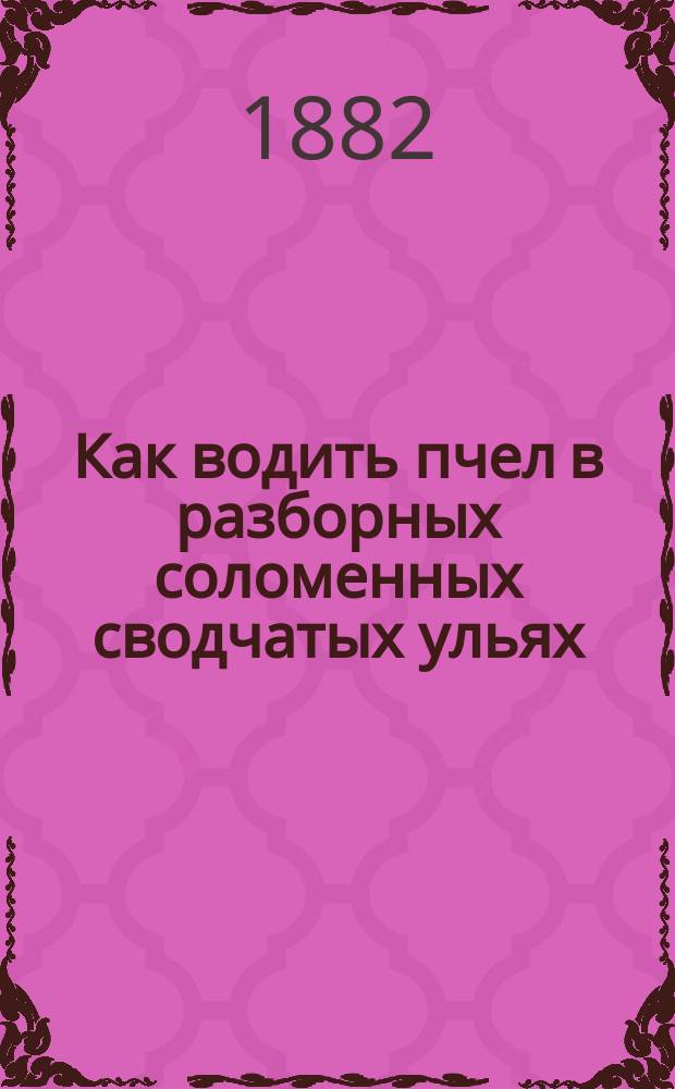 Как водить пчел в разборных соломенных сводчатых ульях : Краткое наставление пчеловодам : Сост. по указаниям опыта и руководству А.М. Бутлерова "Пчела и ее жизнь" пчеловод-любитель Ф. Недоходовский