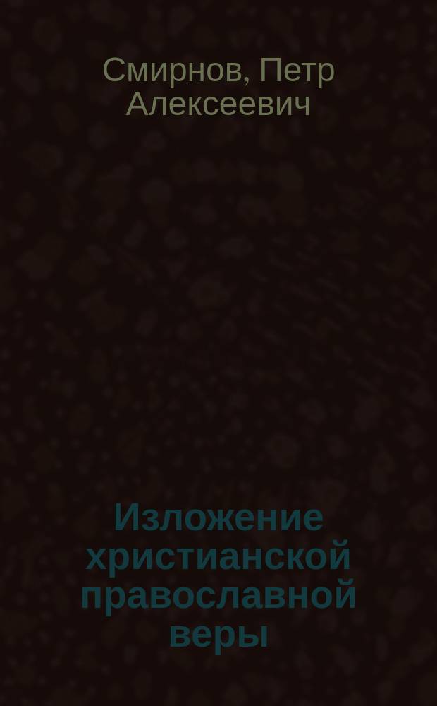 Изложение христианской православной веры : Опыт повторения Катихизиса с доп. из богословия и указанием разностей инословных вероисповеданий от учения православной церкви