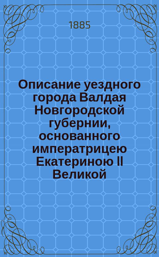 Описание уездного города Валдая Новгородской губернии, основанного императрицею Екатериною II Великой