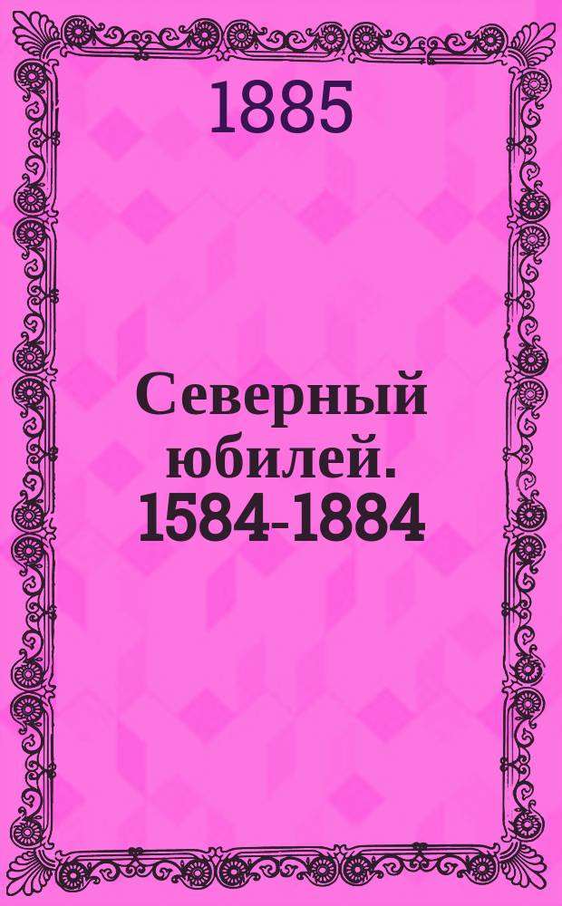 Северный юбилей. 1584-1884 : В память исполнившейся 300-летней годовщины г. Архангельска