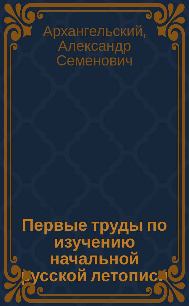 Первые труды по изучению начальной русской летописи (до нач. изд. "Полн. собр. рус. лет."): Первые мнения Татищева и Миллера; "Nestor" Шлецера; "Ист. Гос. Рос." Карамзина; Строев и Розенкампф; Скептическая школа: Каченовский и его последователи; Возражения против нее; "Нестор" Погодина и "Оборона Рус. летописи" Буткова / Соч. А.С. Архангельского