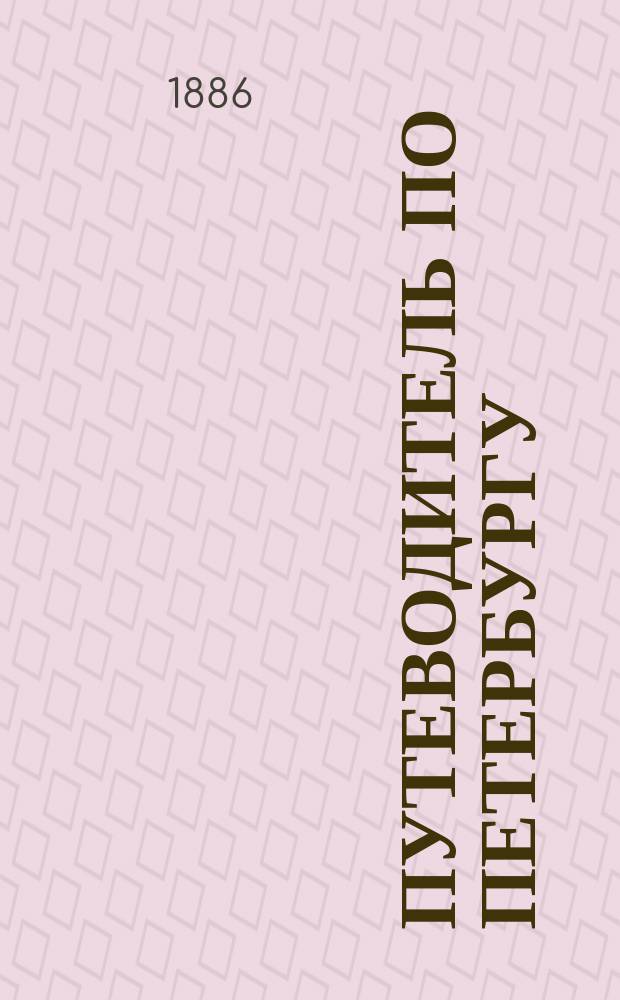 Путеводитель по Петербургу : Описание С.-Петербурга и его достопримечательностей : (Соборы, церкви, дворцы, памятники, Эрмитаж, музеи и т. д.) : Адрес. указ. С.-Петербурга