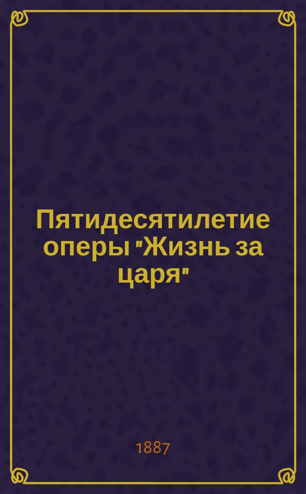 Пятидесятилетие оперы "Жизнь за царя" : Речь, произнес. проф. Казан. ун-та П.Н.!Н.П. Загоскиным 27 нояб. 1886 г., в Казан. театре, перед юбил. представлением оперы "Жизнь за царя"