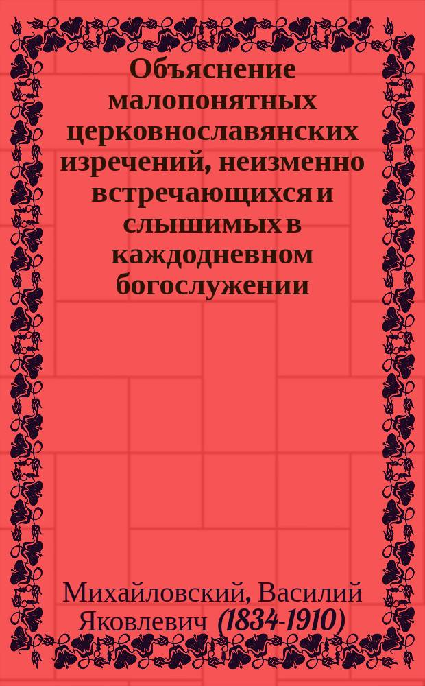 Объяснение малопонятных церковнославянских изречений, неизменно встречающихся и слышимых в каждодневном богослужении : 2 вып. Словарька прот. В. Михайловского