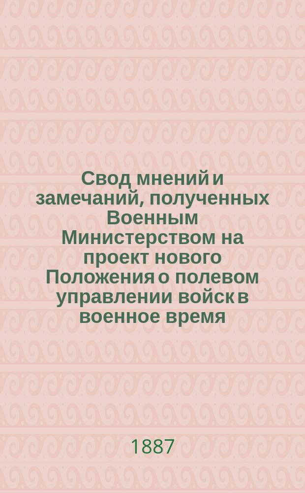 Свод мнений и замечаний, полученных Военным Министерством на проект нового Положения о полевом управлении войск в военное время. [Ч. 1 : Замечания по главнейшим общим вопросам]