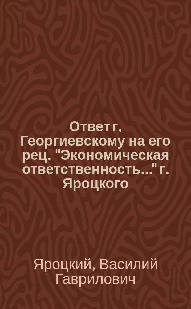 Ответ г. Георгиевскому [на его рец. "Экономическая ответственность..." г. Яроцкого] : С объясн. его науч.-критич. приемов