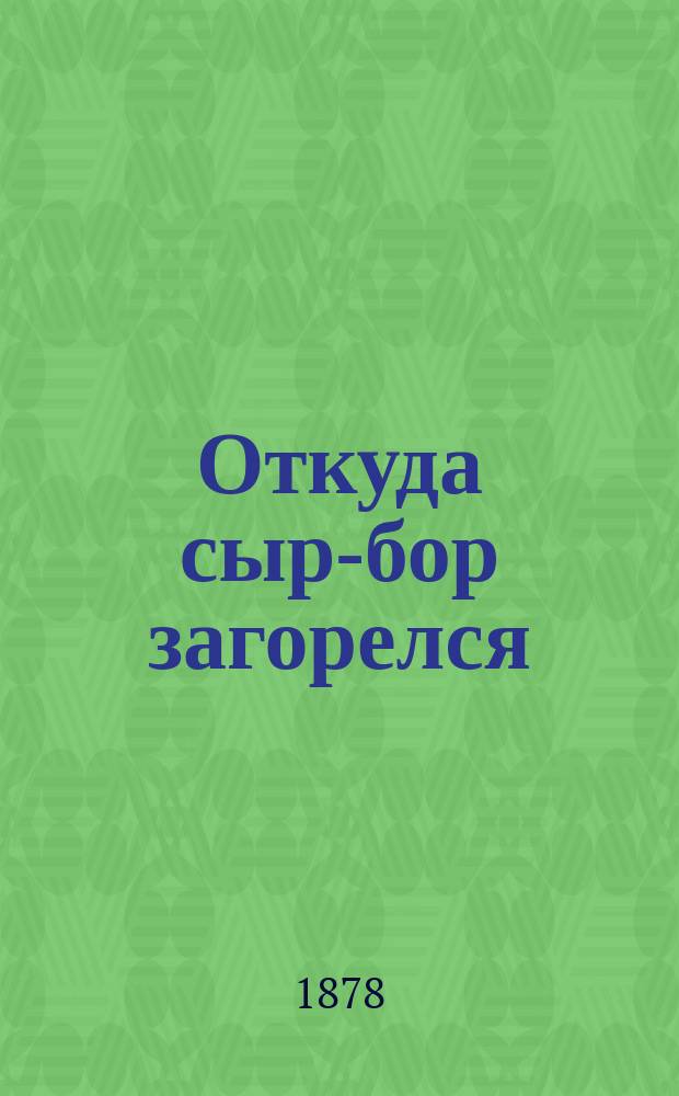 Откуда сыр-бор загорелся : Комедия-шутка в 4 д. Виктора Александрова псевд. В.А. Крылова : Сюжет заимствован из комедии Мельяка и Галеви: "La Boule"