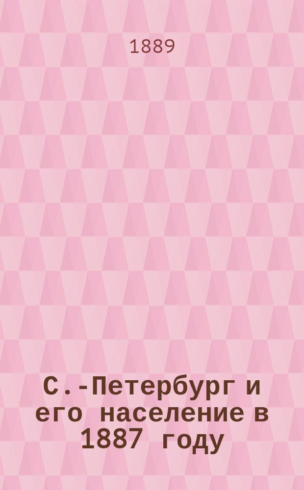 С.-Петербург и его население в 1887 году : Движение населения столицы: брачность, рождаемость, заболеваемость и смертность : Недвижимые имущества : Торговля и промышленность : Перечисление населения столицы в 1888 году : (Речь гор. головы В.И. Лихачева в собрании С.-Петерб. гор. думы 11 янв. 1889 г.)