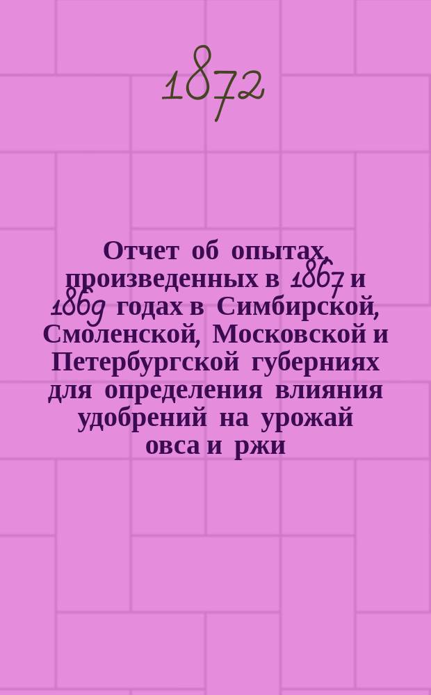 Отчет об опытах, произведенных в 1867 и 1869 годах в Симбирской, Смоленской, Московской и Петербургской губерниях для определения влияния удобрений на урожай овса и ржи, составленный из подлинных отчетов наблюдателей Г. Шмидтом с заметкою Д. Менделеева