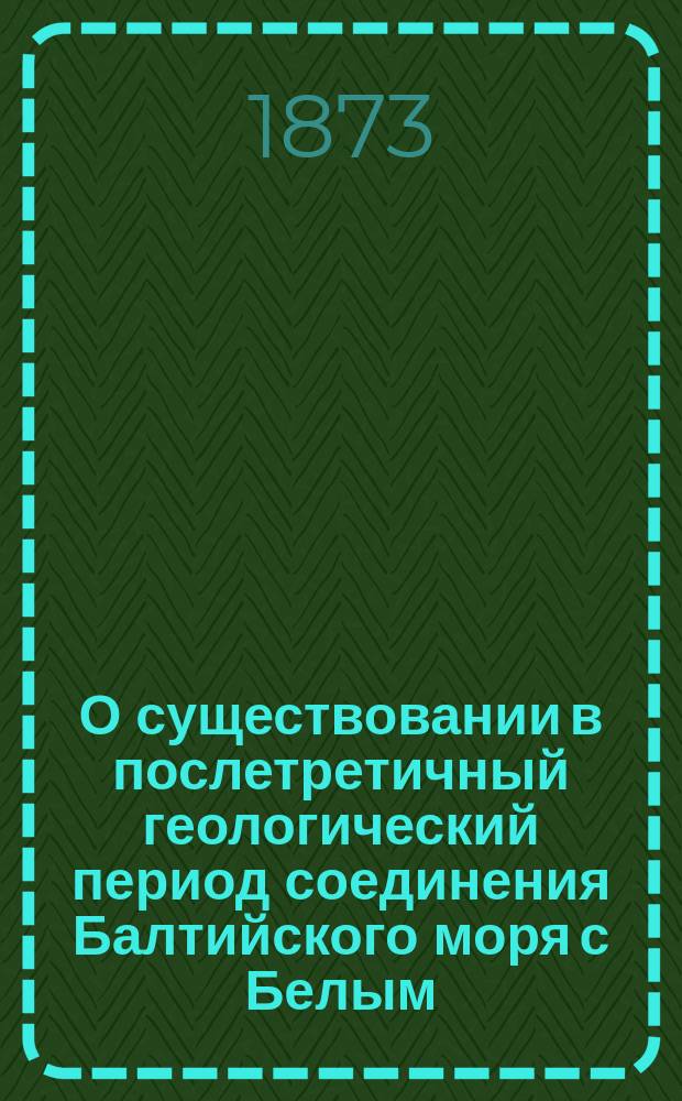 О существовании в послетретичный геологический период соединения Балтийского моря с Белым : Чит. в Геол. отд-нии С.-Петерб. о-ва естествоиспытателей (в февр. 1872 г.) по поводу возражений акад. Ф.Б. Шмидта