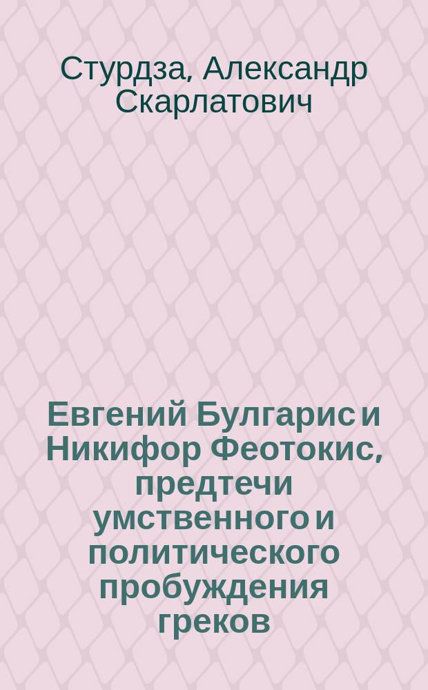 Евгений Булгарис и Никифор Феотокис, предтечи умственного и политического пробуждения греков : Из фр. рукописи А.С. Стурдзы, назв. Воспоминания и облики