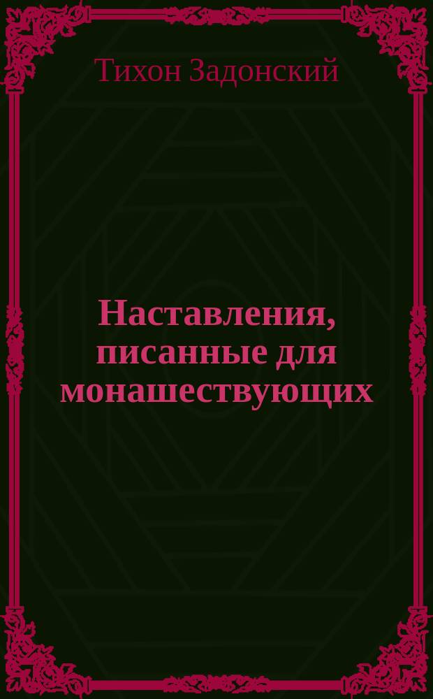 Наставления, писанные для монашествующих : Из остальных соч. преосв. Тихона, б. еп. Воронеж