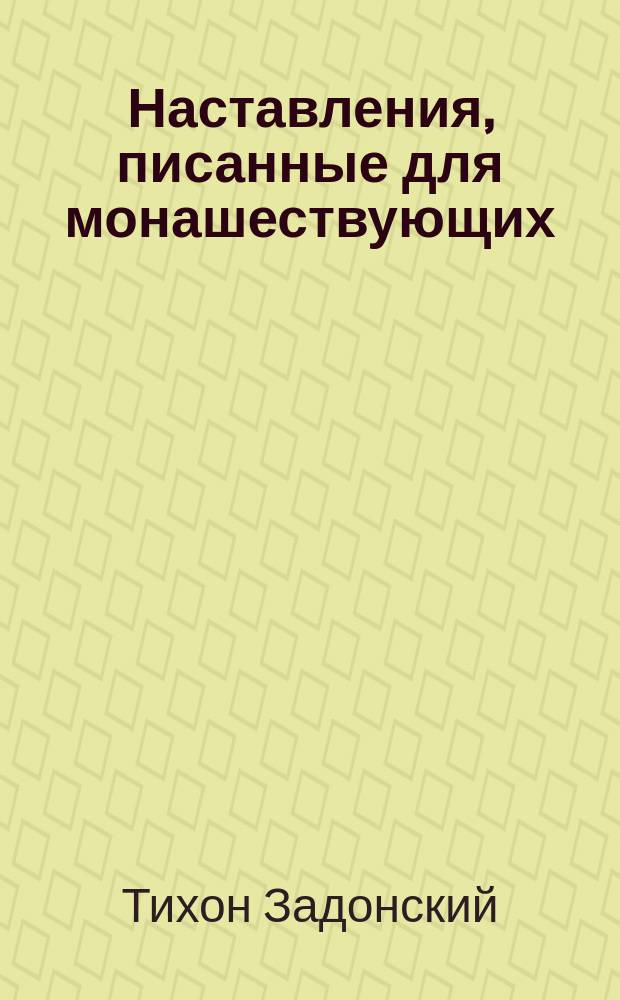 Наставления, писанные для монашествующих : Из соч. преосвящ. Тихона, б. еп. Воронеж