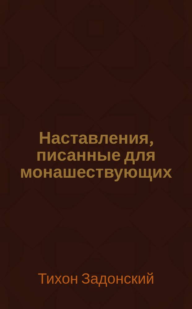 Наставления, писанные для монашествующих : Из соч. преосвящ. Тихона, б. еп. Воронеж