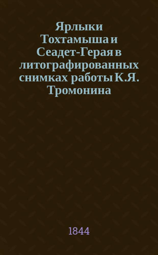 Ярлыки Тохтамыша и Сеадет-Герая в литографированных снимках работы К.Я. Тромонина, с транскрипцией и переводом Я.О. Ярцова, с введением и примечаниями В.В. Григорьева