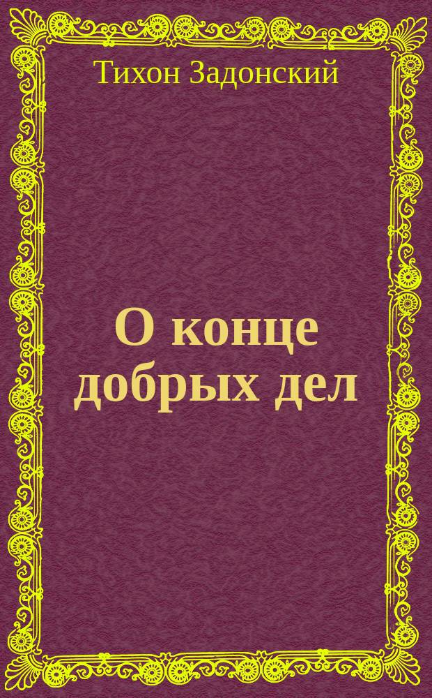 О конце добрых дел : Из соч. преосвящ. Тихона, еп. Воронеж. и Елец., т. 6, с. 387-406