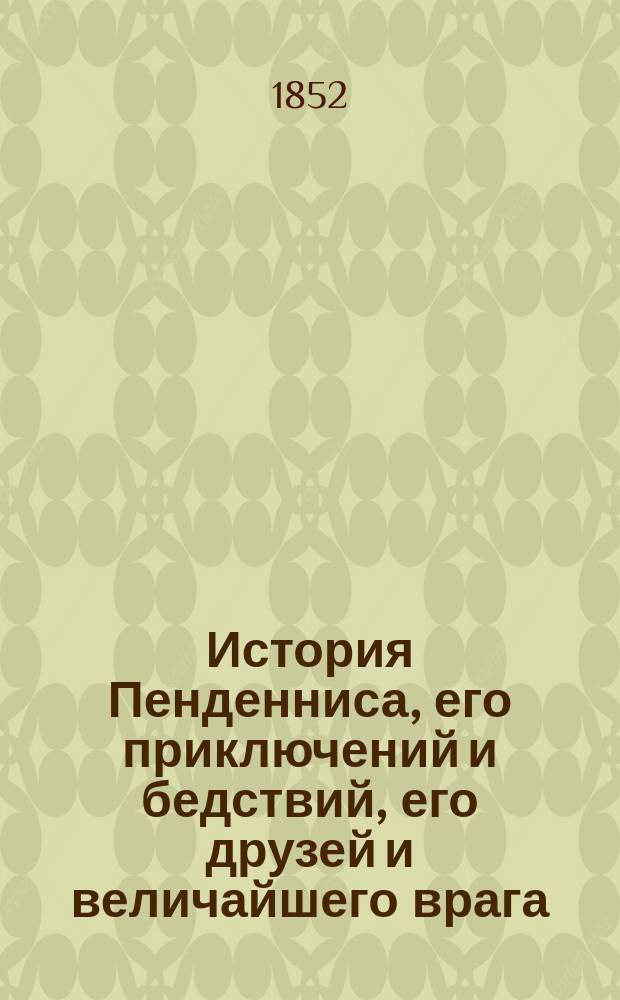 История Пенденниса, его приключений и бедствий, его друзей и величайшего врага : Роман Вилльяма Тэккерея : Пер. с англ. Ч. 1-2